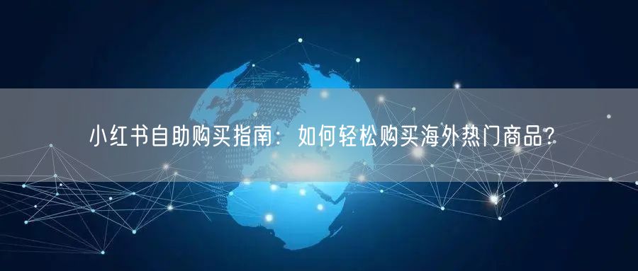 小红书自助购买指南：如何轻松购买海外热门商品？