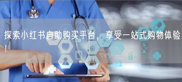 探索小红书自助购买平台，享受一站式购物体验！