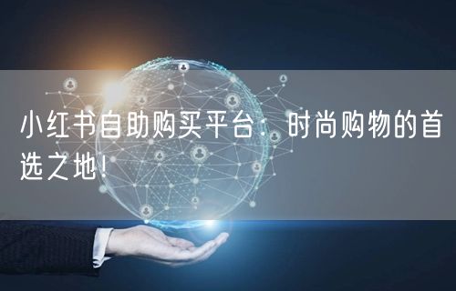 小红书自助购买平台：时尚购物的首选之地！