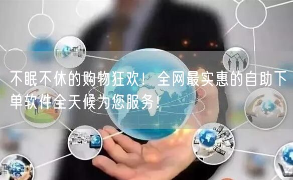 不眠不休的购物狂欢！全网最实惠的自助下单软件全天候为您服务！