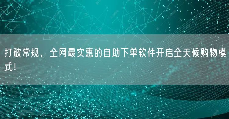 打破常规，全网最实惠的自助下单软件开启全天候购物模式！