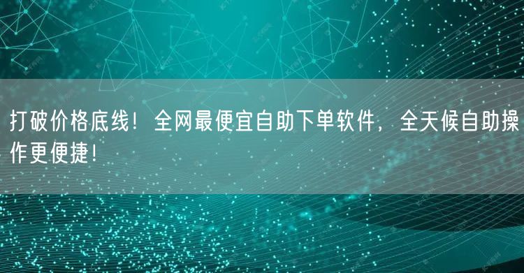 打破价格底线！全网最便宜自助下单软件，全天候自助操作更便捷！