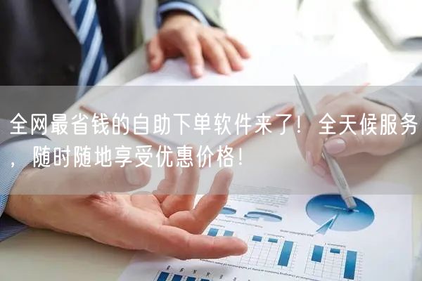 全网最省钱的自助下单软件来了！全天候服务，随时随地享受优惠价格！
