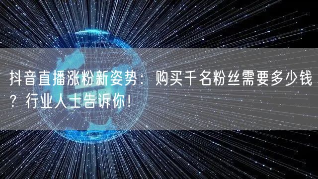 抖音直播涨粉新姿势：购买千名粉丝需要多少钱？行业人士告诉你！