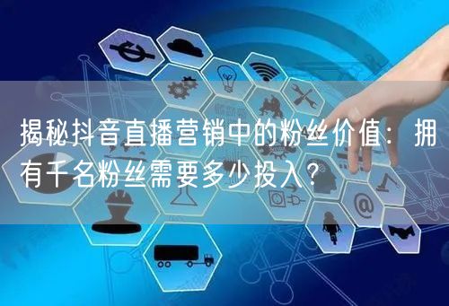 揭秘抖音直播营销中的粉丝价值：拥有千名粉丝需要多少投入？