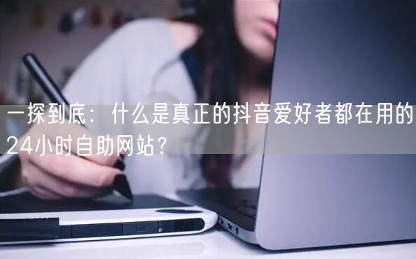 一探到底：什么是真正的抖音爱好者都在用的24小时自助网站？