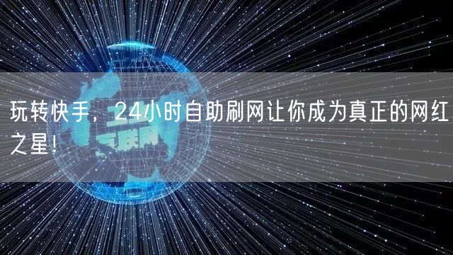 玩转快手，24小时自助刷网让你成为真正的网红之星！