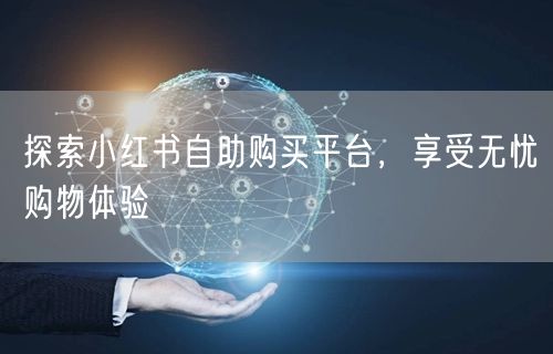探索小红书自助购买平台，享受无忧购物体验