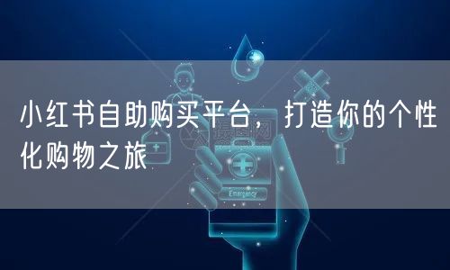 小红书自助购买平台，打造你的个性化购物之旅