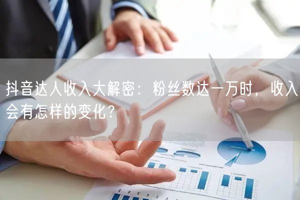 抖音达人收入大解密：粉丝数达一万时，收入会有怎样的变化？