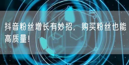 抖音粉丝增长有妙招，购买粉丝也能高质量！