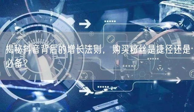 揭秘抖音背后的增长法则，购买粉丝是捷径还是必备？