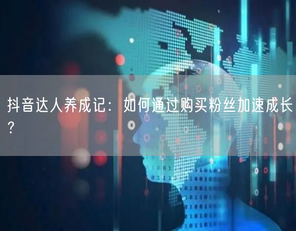 抖音达人养成记：如何通过购买粉丝加速成长？