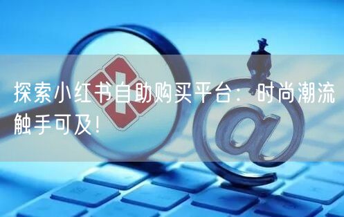 探索小红书自助购买平台：时尚潮流触手可及！