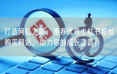打造网红之路：推荐优质小红书粉丝购买网站，助力你的成长之路！