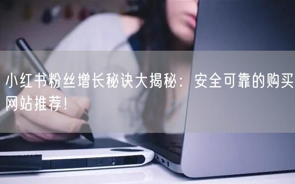 小红书粉丝增长秘诀大揭秘：安全可靠的购买网站推荐！