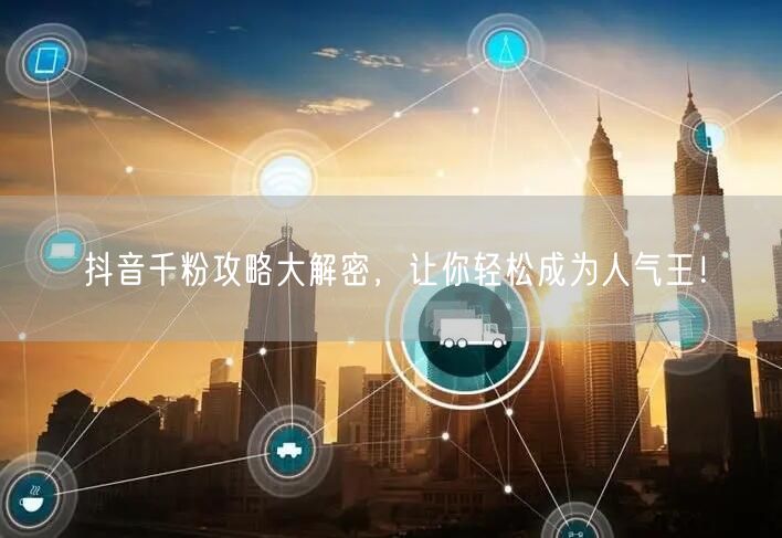 抖音千粉攻略大解密，让你轻松成为人气王！