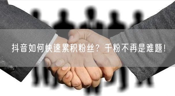 抖音如何快速累积粉丝？千粉不再是难题！