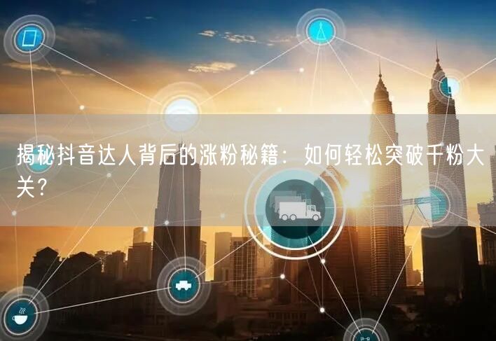 揭秘抖音达人背后的涨粉秘籍：如何轻松突破千粉大关？