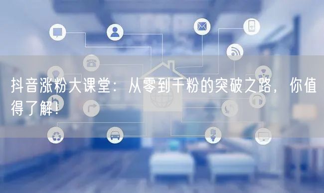 抖音涨粉大课堂：从零到千粉的突破之路，你值得了解！