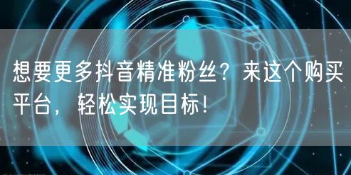 想要更多抖音精准粉丝？来这个购买平台，轻松实现目标！