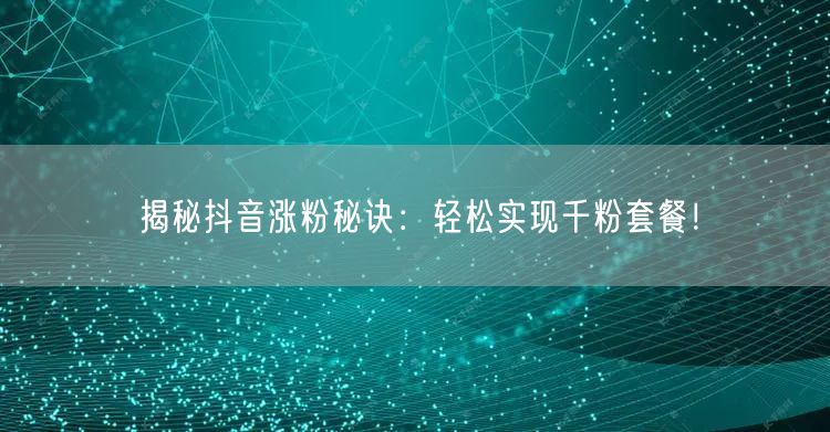 揭秘抖音涨粉秘诀：轻松实现千粉套餐！