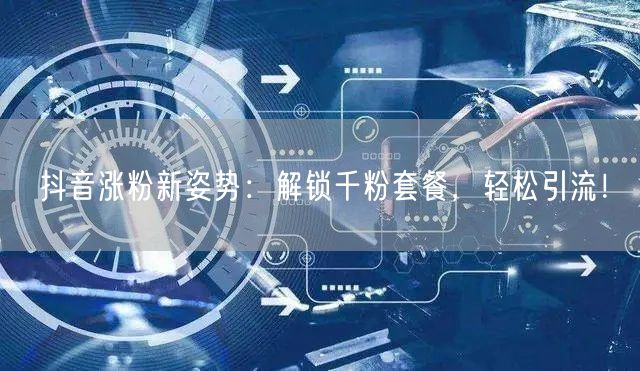 抖音涨粉新姿势：解锁千粉套餐，轻松引流！
