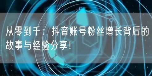 从零到千：抖音账号粉丝增长背后的故事与经验分享！