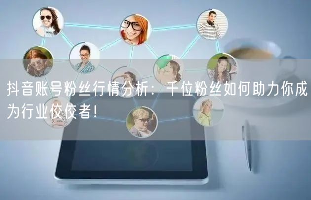 抖音账号粉丝行情分析：千位粉丝如何助力你成为行业佼佼者！