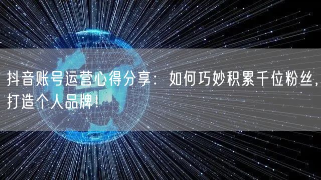 抖音账号运营心得分享：如何巧妙积累千位粉丝，打造个人品牌！