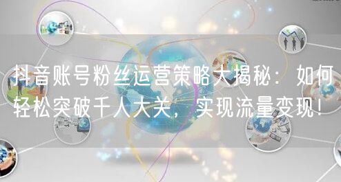抖音账号粉丝运营策略大揭秘：如何轻松突破千人大关，实现流量变现！