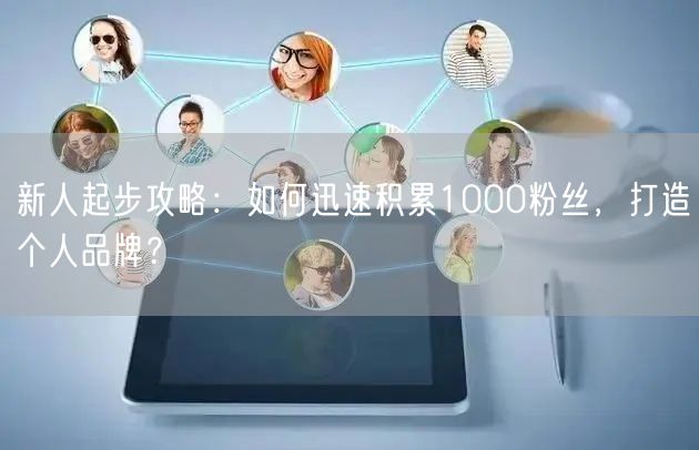 新人起步攻略：如何迅速积累1000粉丝，打造个人品牌？