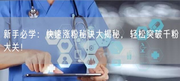 新手必学：快速涨粉秘诀大揭秘，轻松突破千粉大关！