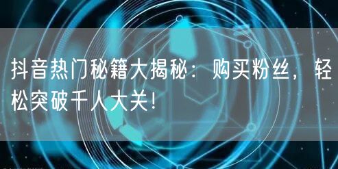 抖音热门秘籍大揭秘：购买粉丝，轻松突破千人大关！