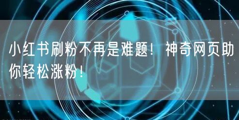 小红书刷粉不再是难题！神奇网页助你轻松涨粉！