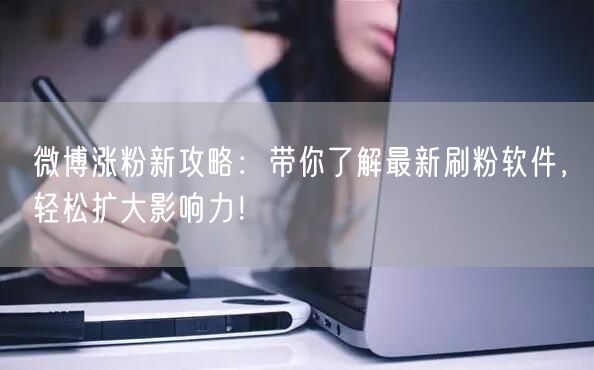 微博涨粉新攻略：带你了解最新刷粉软件，轻松扩大影响力！