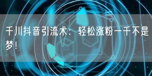 千川抖音引流术：轻松涨粉一千不是梦！