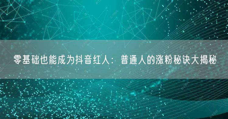 零基础也能成为抖音红人：普通人的涨粉秘诀大揭秘