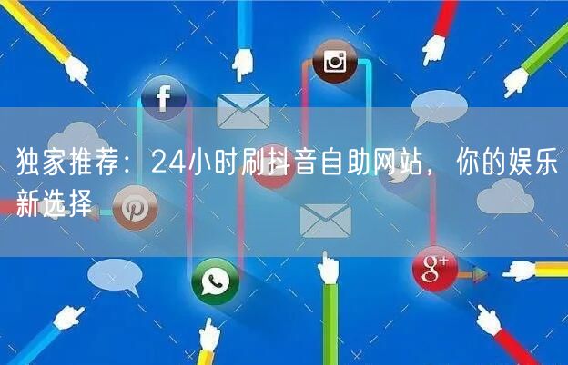 独家推荐：24小时刷抖音自助网站，你的娱乐新选择