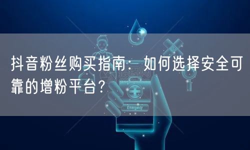 抖音粉丝购买指南：如何选择安全可靠的增粉平台？