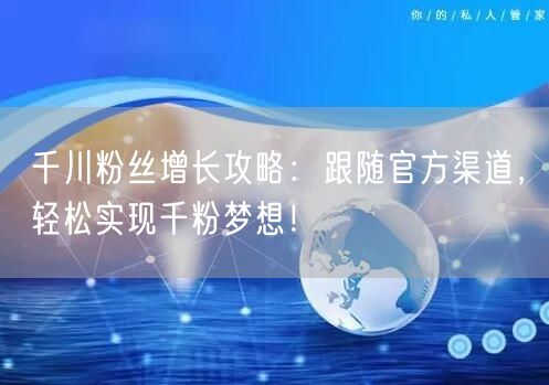 千川粉丝增长攻略：跟随官方渠道，轻松实现千粉梦想！