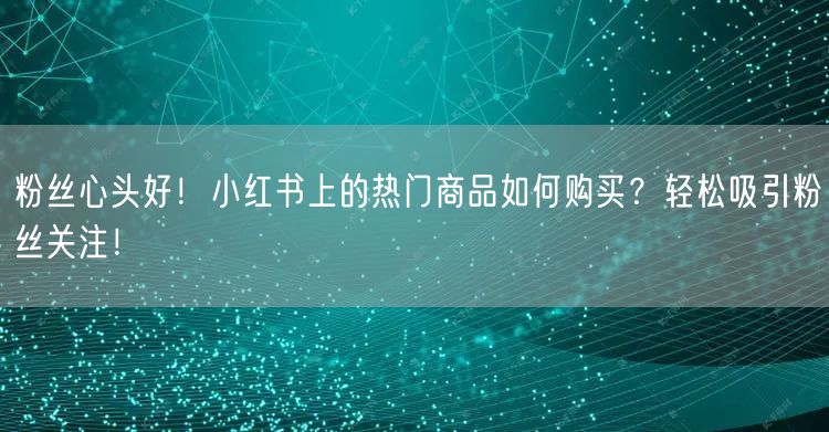 粉丝心头好！小红书上的热门商品如何购买？轻松吸引粉丝关注！