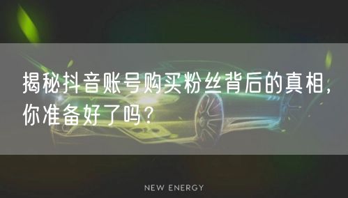 揭秘抖音账号购买粉丝背后的真相，你准备好了吗？