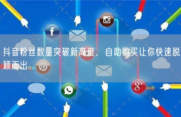 抖音粉丝数量突破新高度，自助购买让你快速脱颖而出