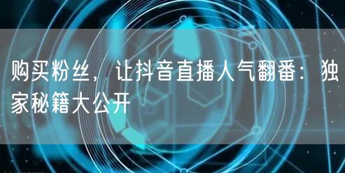 购买粉丝，让抖音直播人气翻番：独家秘籍大公开