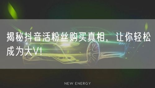 揭秘抖音活粉丝购买真相，让你轻松成为大V！