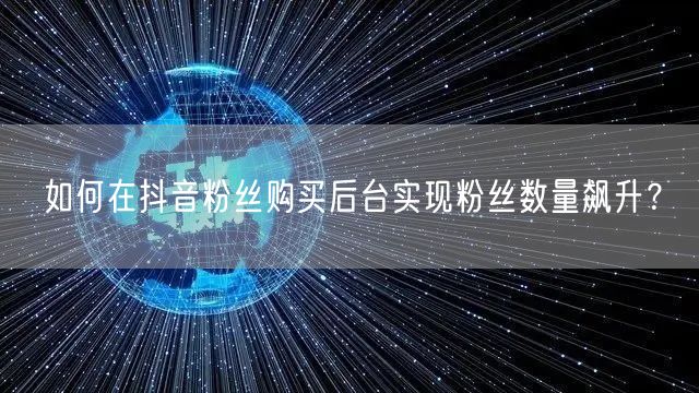 如何在抖音粉丝购买后台实现粉丝数量飙升？