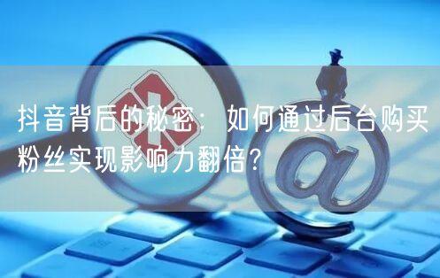 抖音背后的秘密：如何通过后台购买粉丝实现影响力翻倍？