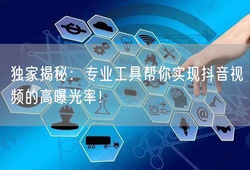 独家揭秘：专业工具帮你实现抖音视频的高曝光率！