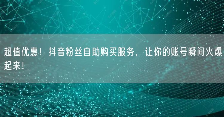 超值优惠！抖音粉丝自助购买服务，让你的账号瞬间火爆起来！